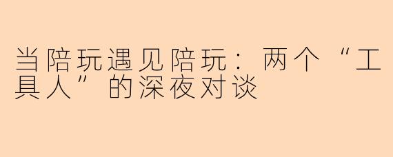 当陪玩遇见陪玩：两个“工具人”的深夜对谈