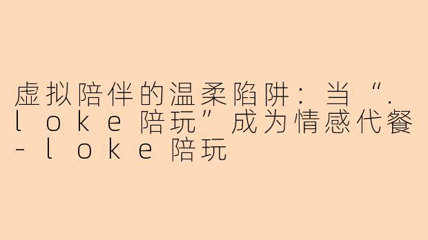 虚拟陪伴的温柔陷阱：当“.loke陪玩”成为情感代餐