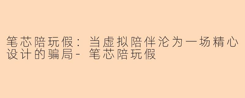 笔芯陪玩假：当虚拟陪伴沦为一场精心设计的骗局