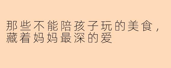 那些不能陪孩子玩的美食，藏着妈妈最深的爱
