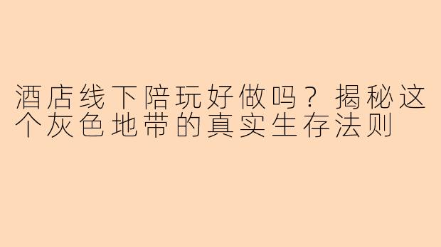 酒店线下陪玩好做吗？揭秘这个灰色地带的真实生存法则