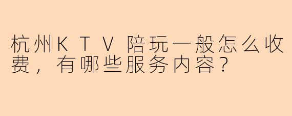 杭州KTV陪玩一般怎么收费，有哪些服务内容？