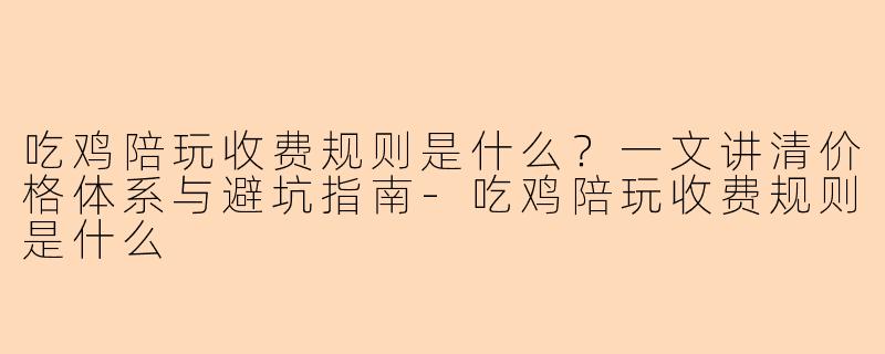 吃鸡陪玩收费规则是什么？一文讲清价格体系与避坑指南