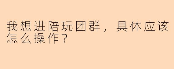 我想进陪玩团群，具体应该怎么操作？