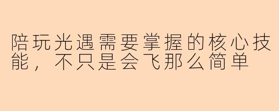 陪玩光遇需要掌握的核心技能，不只是会飞那么简单