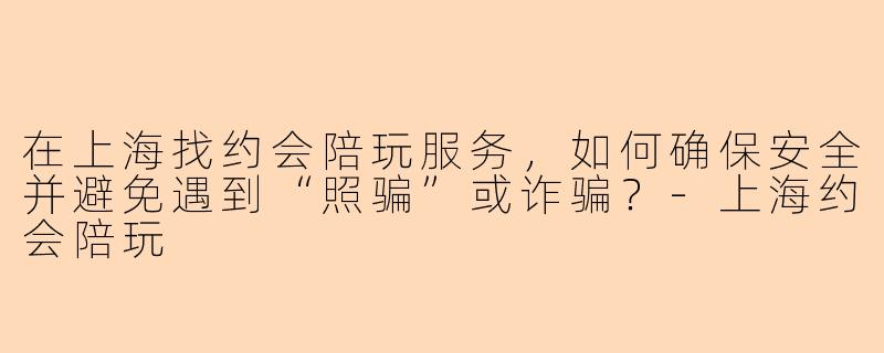 在上海找约会陪玩服务，如何确保安全并避免遇到“照骗”或诈骗？