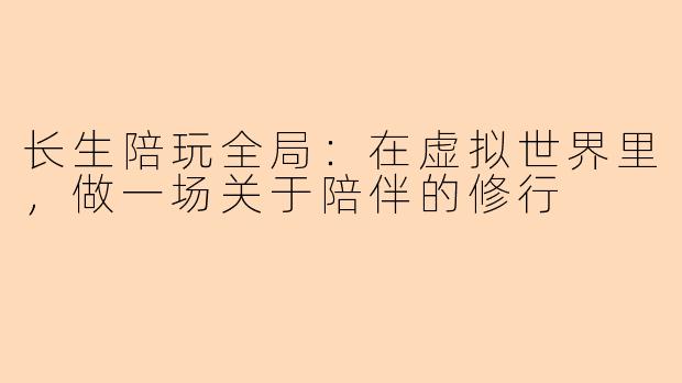 长生陪玩全局：在虚拟世界里，做一场关于陪伴的修行