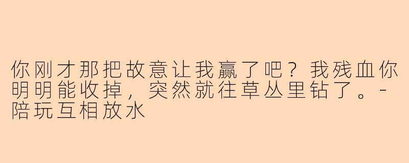 你刚才那把故意让我赢了吧？我残血你明明能收掉，突然就往草丛里钻了。