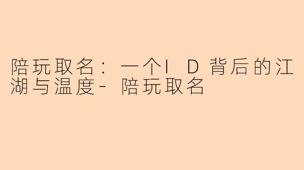 陪玩取名：一个ID背后的江湖与温度