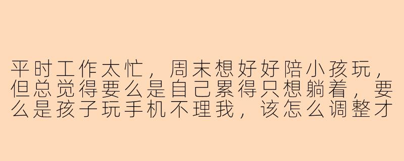平时工作太忙，周末想好好陪小孩玩，但总觉得要么是自己累得只想躺着，要么是孩子玩手机不理我，该怎么调整才能做到高质量的陪伴？
