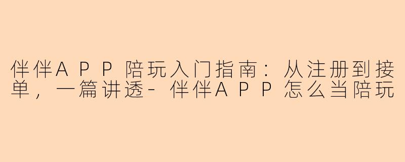 伴伴APP陪玩入门指南：从注册到接单，一篇讲透