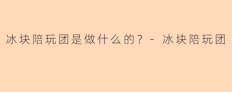 冰块陪玩团是做什么的？