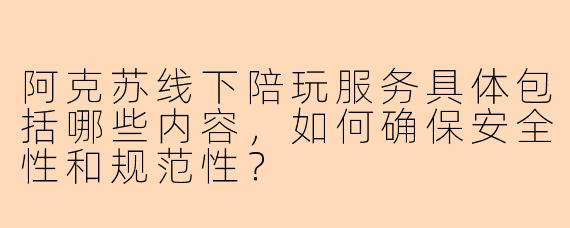 阿克苏线下陪玩服务具体包括哪些内容，如何确保安全性和规范性？