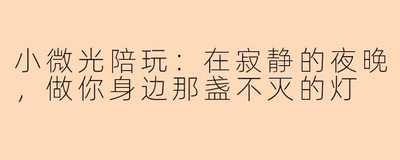 小微光陪玩：在寂静的夜晚，做你身边那盏不灭的灯