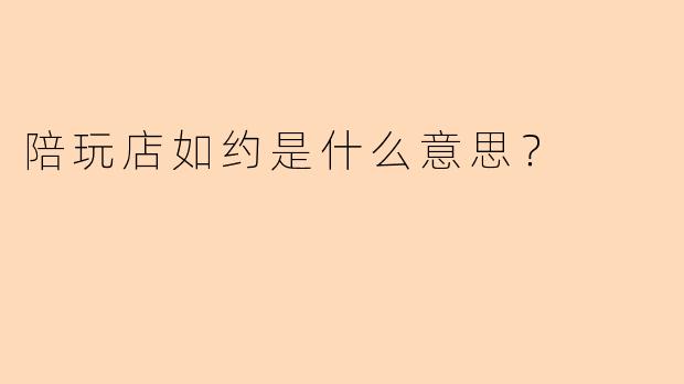 陪玩店如约是什么意思？