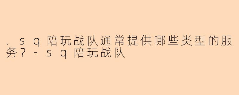 .sq陪玩战队通常提供哪些类型的服务？