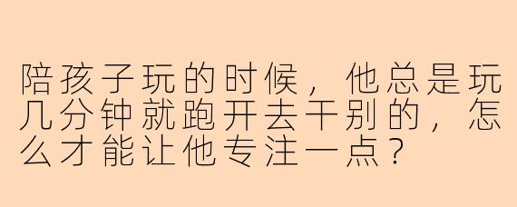 陪孩子玩的时候，他总是玩几分钟就跑开去干别的，怎么才能让他专注一点？