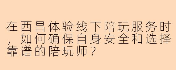 在西昌体验线下陪玩服务时，如何确保自身安全和选择靠谱的陪玩师？