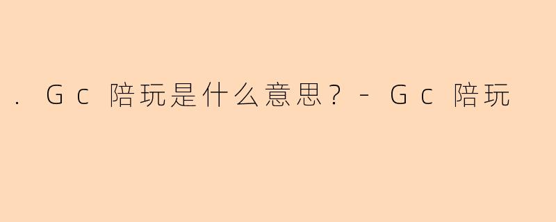 .Gc陪玩是什么意思？