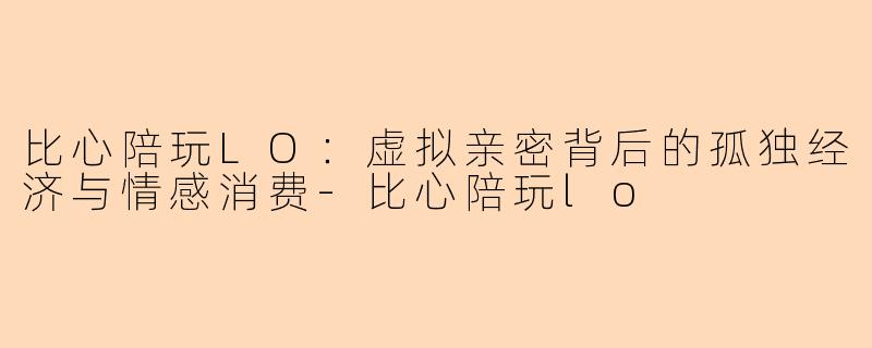比心陪玩LO：虚拟亲密背后的孤独经济与情感消费
