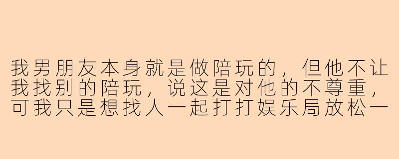 我男朋友本身就是做陪玩的，但他不让我找别的陪玩，说这是对他的不尊重，可我只是想找人一起打打娱乐局放松一下，他这样是不是太双标了？