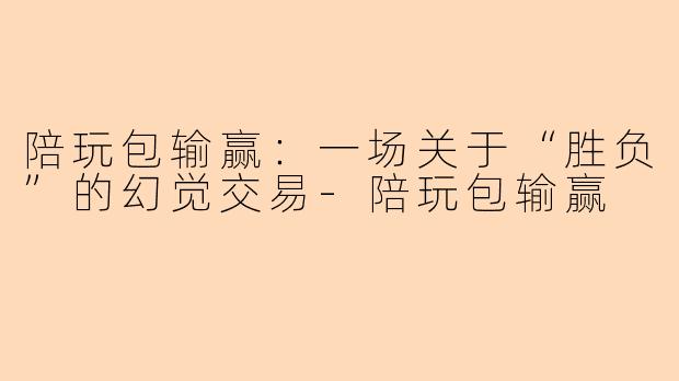 陪玩包输赢：一场关于“胜负”的幻觉交易