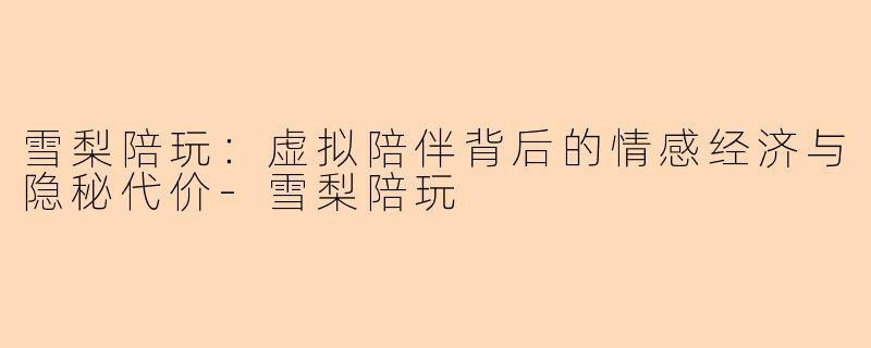 雪梨陪玩：虚拟陪伴背后的情感经济与隐秘代价