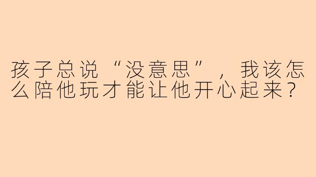 孩子总说“没意思”，我该怎么陪他玩才能让他开心起来？