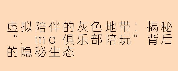 虚拟陪伴的灰色地带：揭秘“.mo俱乐部陪玩”背后的隐秘生态