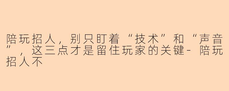陪玩招人，别只盯着“技术”和“声音”，这三点才是留住玩家的关键
