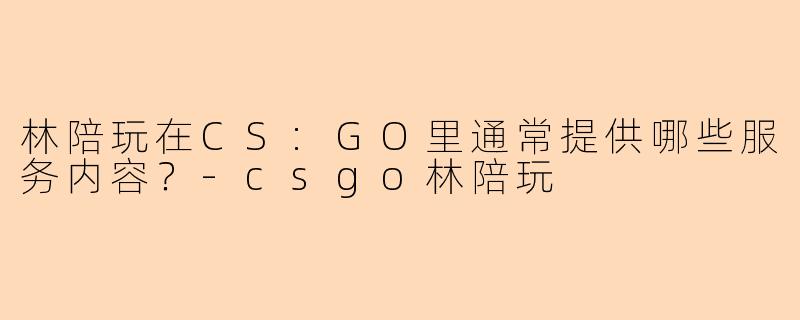 林陪玩在CS:GO里通常提供哪些服务内容？