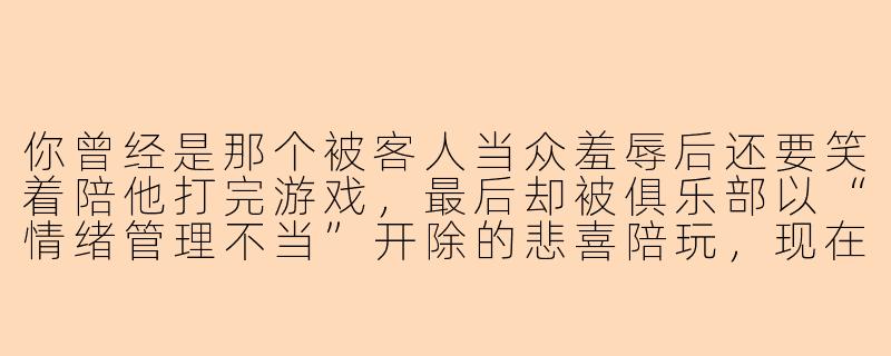 你曾经是那个被客人当众羞辱后还要笑着陪他打完游戏，最后却被俱乐部以“情绪管理不当”开除的悲喜陪玩，现在回想起来，你觉得那场冲突里最讽刺的是什么？