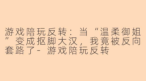游戏陪玩反转：当“温柔御姐”变成抠脚大汉，我竟被反向套路了