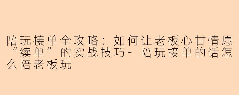 陪玩接单全攻略：如何让老板心甘情愿“续单”的实战技巧