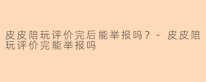 皮皮陪玩评价完后能举报吗？