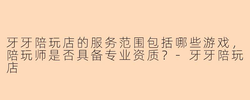 牙牙陪玩店的服务范围包括哪些游戏，陪玩师是否具备专业资质？
