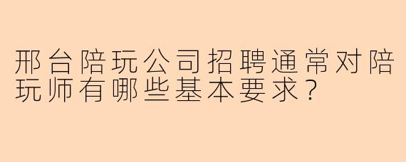 邢台陪玩公司招聘通常对陪玩师有哪些基本要求？