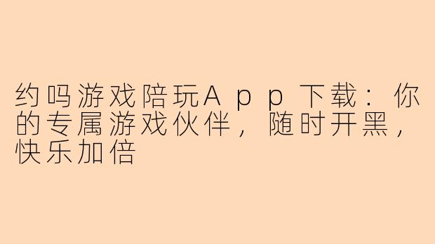 约吗游戏陪玩App下载：你的专属游戏伙伴，随时开黑，快乐加倍