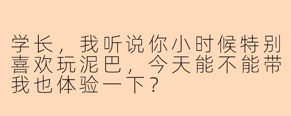 学长，我听说你小时候特别喜欢玩泥巴，今天能不能带我也体验一下？