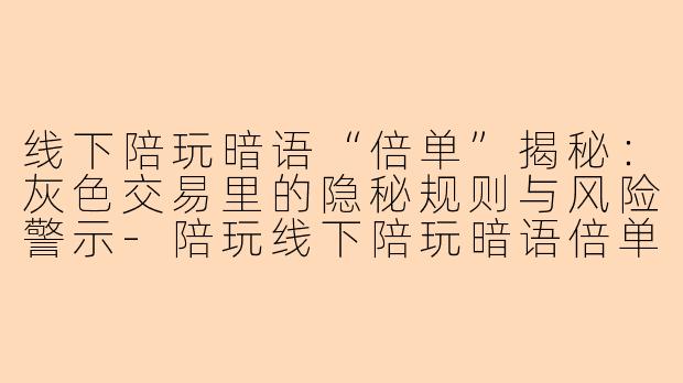 线下陪玩暗语“倍单”揭秘：灰色交易里的隐秘规则与风险警示