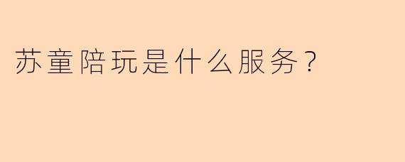 苏童陪玩是什么服务？