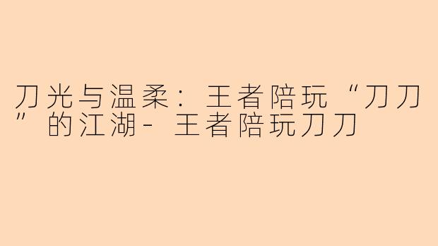 刀光与温柔：王者陪玩“刀刀”的江湖