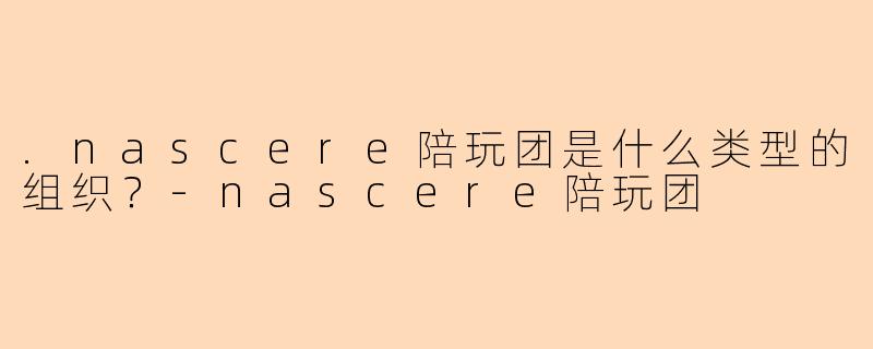 .nascere陪玩团是什么类型的组织？