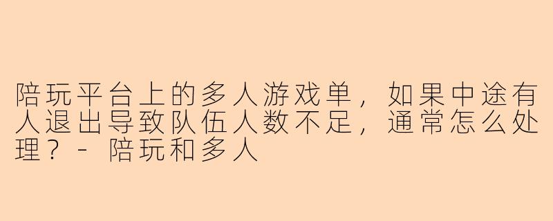 陪玩平台上的多人游戏单，如果中途有人退出导致队伍人数不足，通常怎么处理？