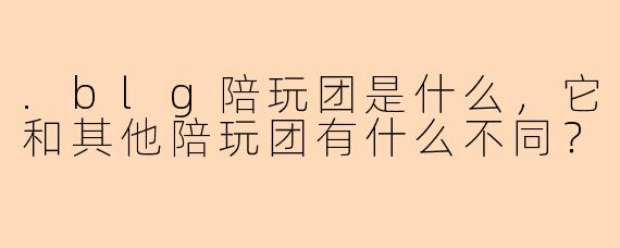 .blg陪玩团是什么，它和其他陪玩团有什么不同？