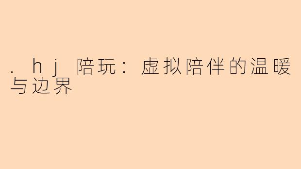 .hj陪玩：虚拟陪伴的温暖与边界