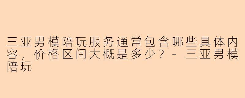 三亚男模陪玩服务通常包含哪些具体内容，价格区间大概是多少？
