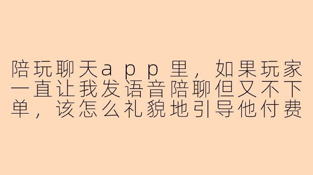 陪玩聊天app里，如果玩家一直让我发语音陪聊但又不下单，该怎么礼貌地引导他付费？