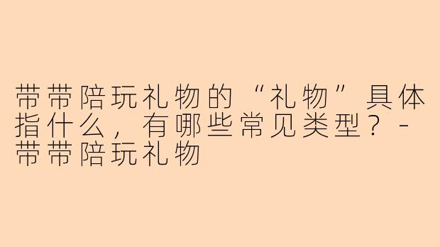 带带陪玩礼物的“礼物”具体指什么，有哪些常见类型？