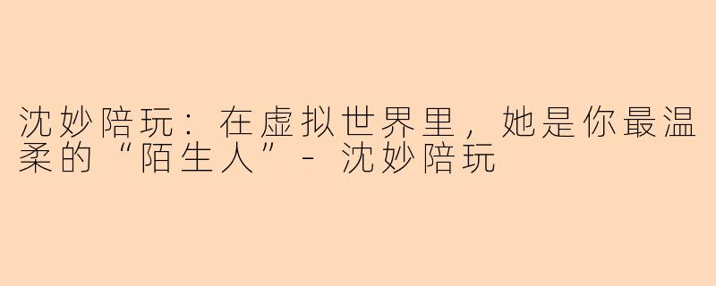 沈妙陪玩：在虚拟世界里，她是你最温柔的“陌生人”